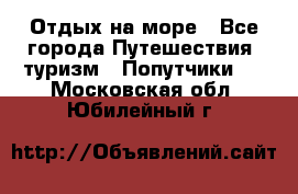 Отдых на море - Все города Путешествия, туризм » Попутчики   . Московская обл.,Юбилейный г.